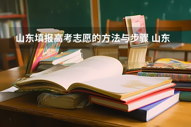 山东填报高考志愿的方法与步骤 山东的高考报志愿流程