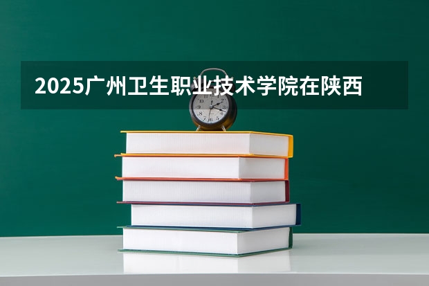 2025广州卫生职业技术学院在陕西各专业招生人数一览