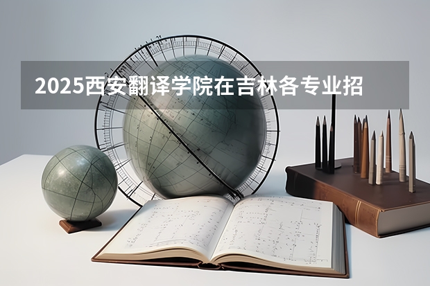 2025西安翻译学院在吉林各专业招生人数一览