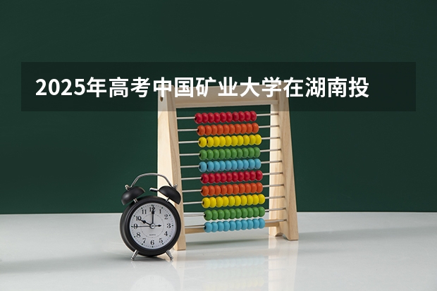 2025年高考中国矿业大学在湖南投档分数线总汇