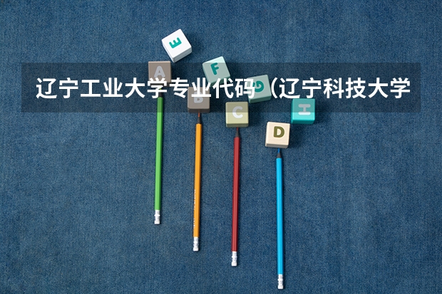 辽宁工业大学专业代码（辽宁科技大学代码及专业代码）