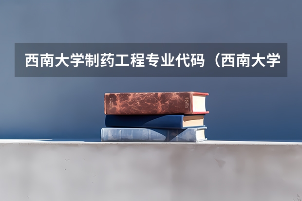 西南大学制药工程专业代码（西南大学各专业代码）