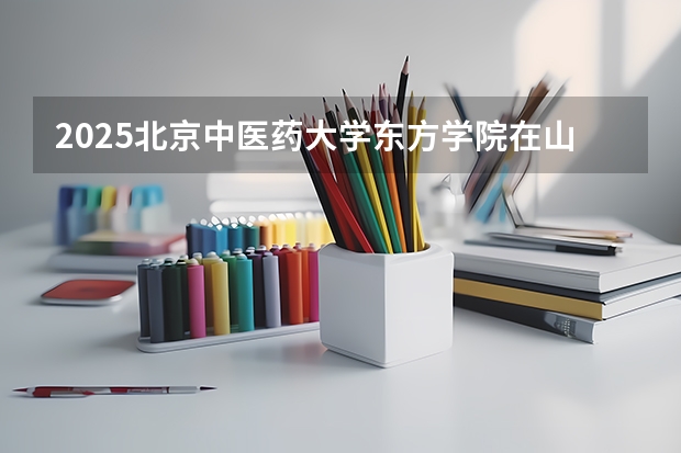 2025北京中医药大学东方学院在山西各专业招生人数一览
