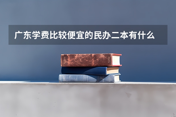 广东学费比较便宜的民办二本有什么