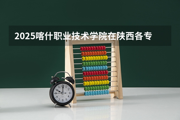 2025喀什职业技术学院在陕西各专业招生人数一览