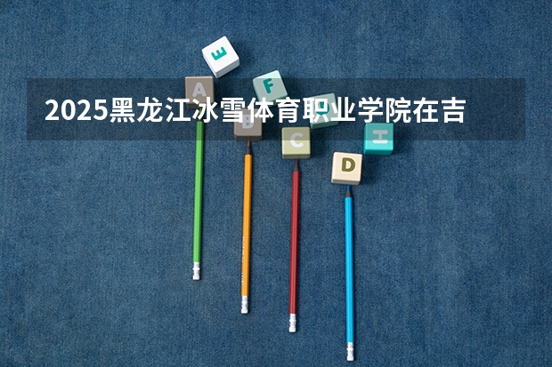 2025黑龙江冰雪体育职业学院在吉林各专业招生人数一览