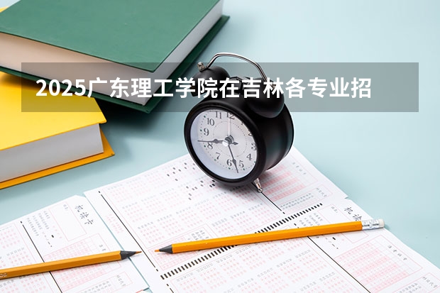 2025广东理工学院在吉林各专业招生人数一览