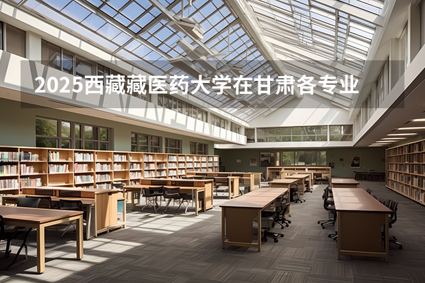 2025西藏藏医药大学在甘肃各专业招生人数一览