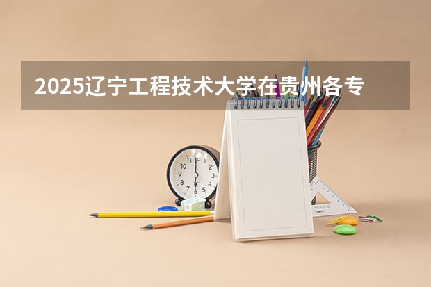 2025辽宁工程技术大学在贵州各专业招生人数一览（2026参考）