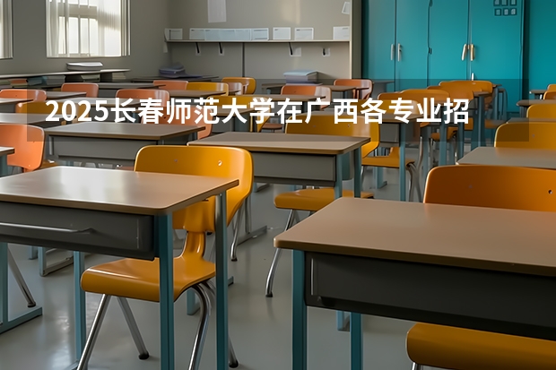 2025长春师范大学在广西各专业招生人数一览（2026参考）