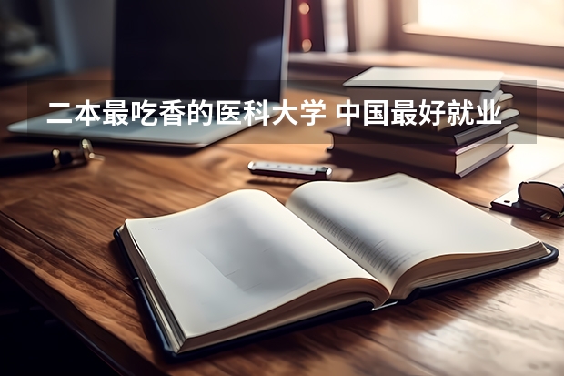二本最吃香的医科大学 中国最好就业的二本大学排名