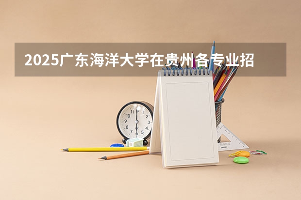 2025广东海洋大学在贵州各专业招生人数一览（2026参考）