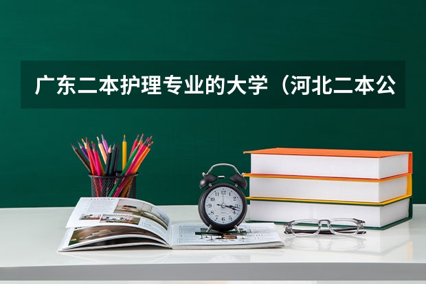 广东二本护理专业的大学（河北二本公办护理学校排名）