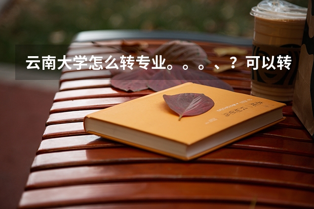 云南大学怎么转专业。。。、？可以转院吗？求