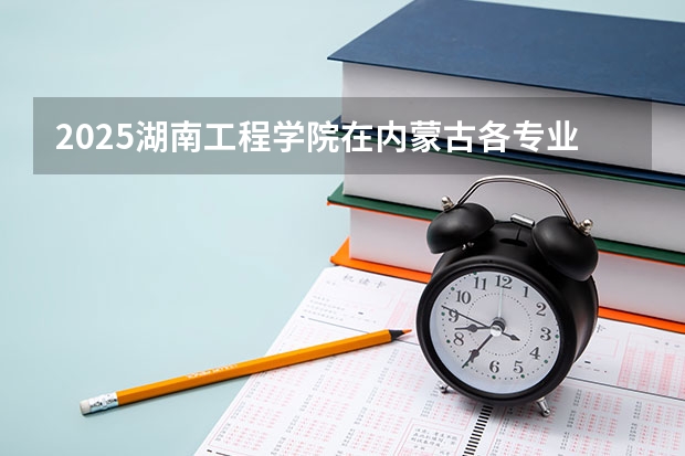 2025湖南工程学院在内蒙古各专业招生人数一览（2026参考）