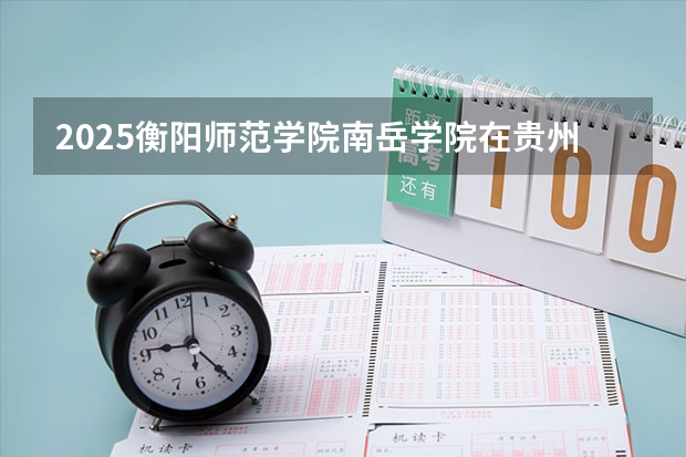 2025衡阳师范学院南岳学院在贵州各专业招生人数一览（2026参考）
