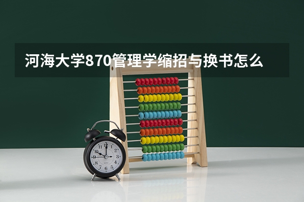 河海大学870管理学缩招与换书怎么应对！！！