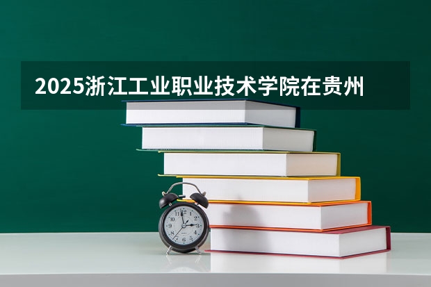 2025浙江工业职业技术学院在贵州各专业招生人数一览（2026参考）