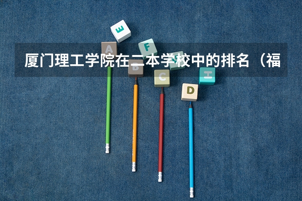 厦门理工学院在二本学校中的排名（福建民办二本学校排名一览表）