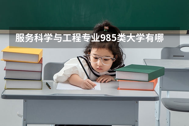 服务科学与工程专业985类大学有哪些