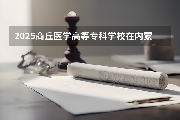 2025商丘医学高等专科学校在内蒙古各专业招生人数一览（2026参考）