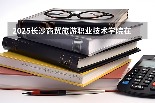2025长沙商贸旅游职业技术学院在广西各专业招生人数一览（2026参考）
