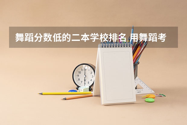 舞蹈分数低的二本学校排名 用舞蹈考二本大学那五所分数线最低？