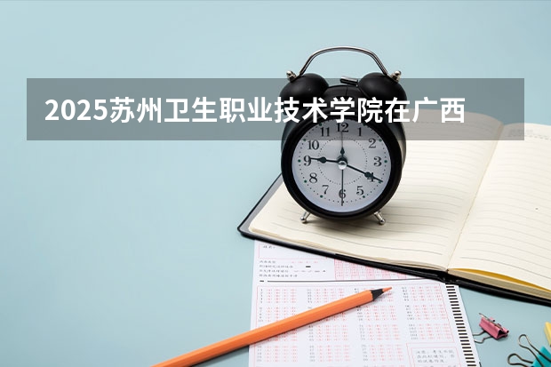2025苏州卫生职业技术学院在广西各专业招生人数一览（2026参考）