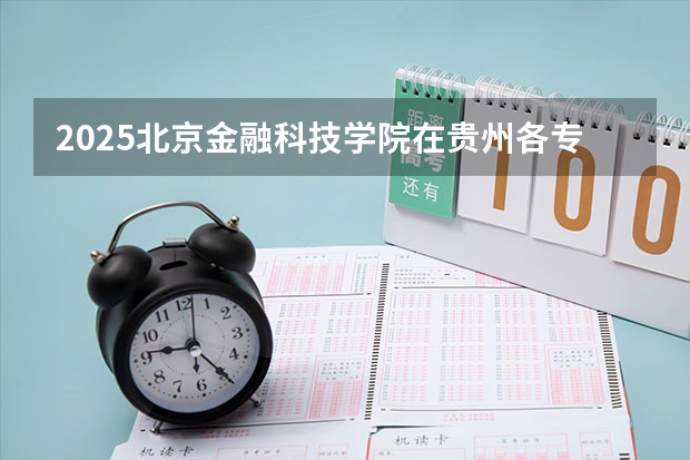 2025北京金融科技学院在贵州各专业招生人数一览（2026参考）