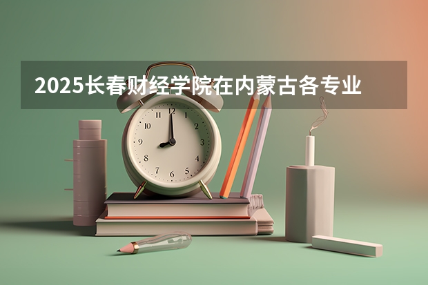 2025长春财经学院在内蒙古各专业招生人数一览（2026参考）