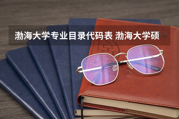 渤海大学专业目录代码表 渤海大学硕士研究生招生专业目录（全日制）