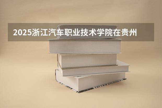 2025浙江汽车职业技术学院在贵州各专业招生人数一览（2026参考）