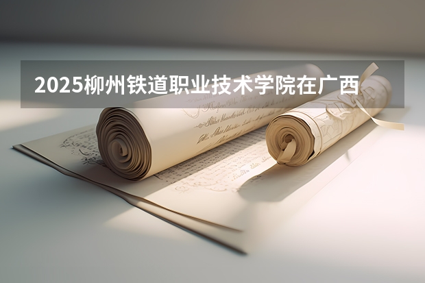 2025柳州铁道职业技术学院在广西各专业招生人数一览（2026参考）