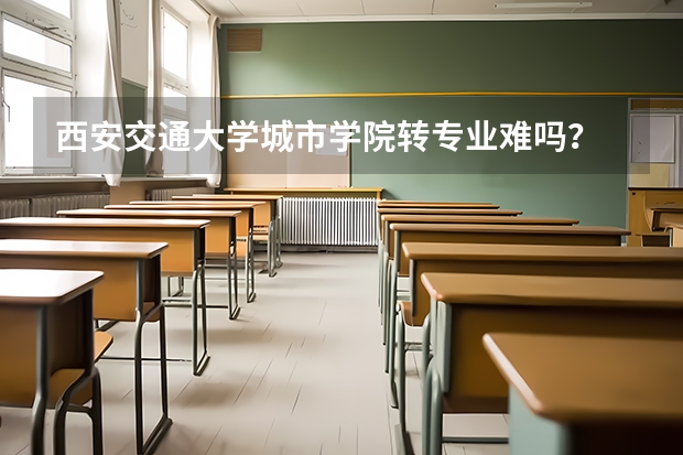 西安交通大学城市学院转专业难吗？