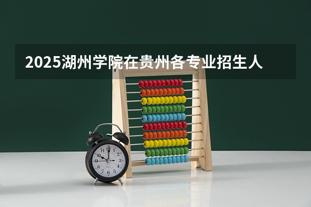 2025湖州学院在贵州各专业招生人数一览（2026参考）