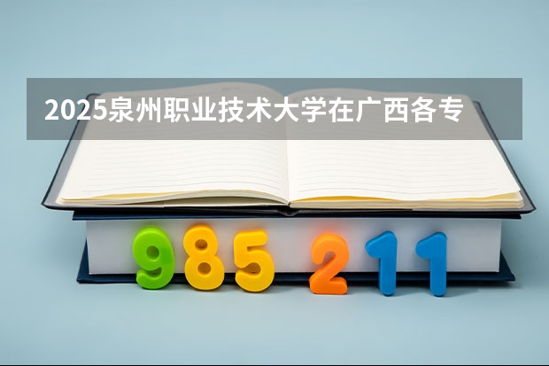 2025泉州职业技术大学在广西各专业招生人数一览（2026参考）