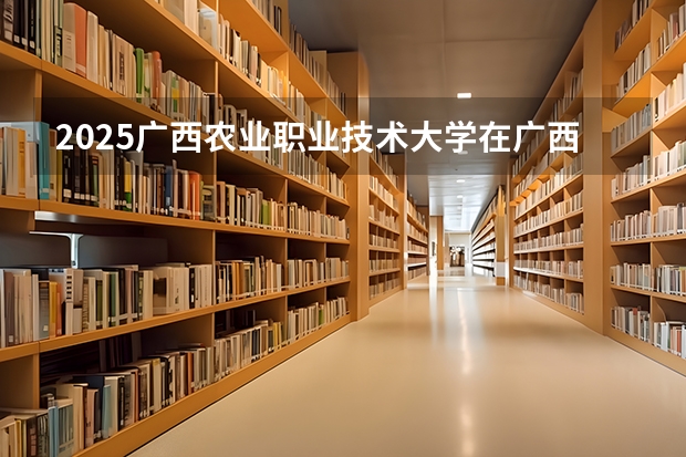2025广西农业职业技术大学在广西各专业招生人数一览（2026参考）