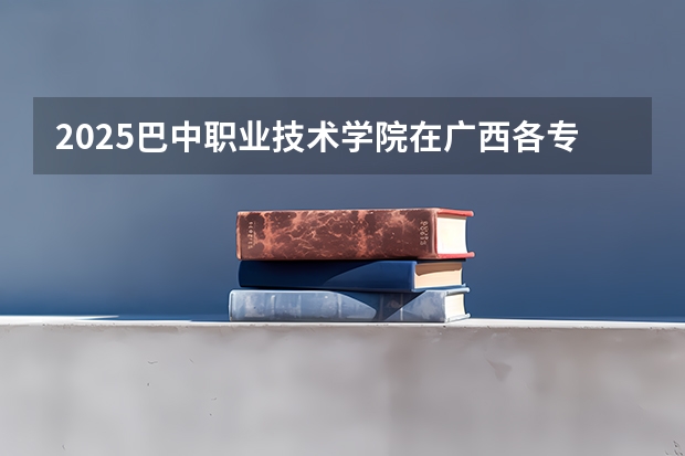 2025巴中职业技术学院在广西各专业招生人数一览（2026参考）