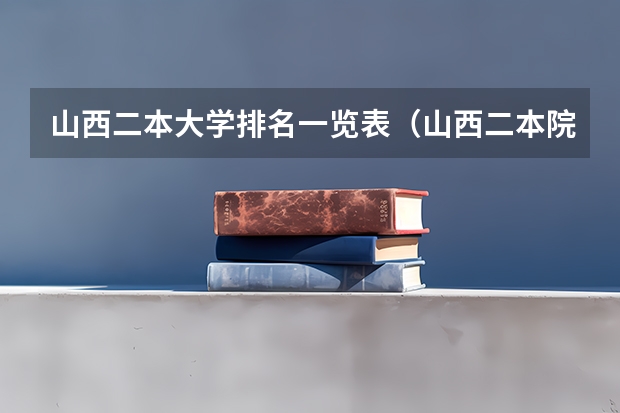 山西二本大学排名一览表（山西二本院校排名及分数线）