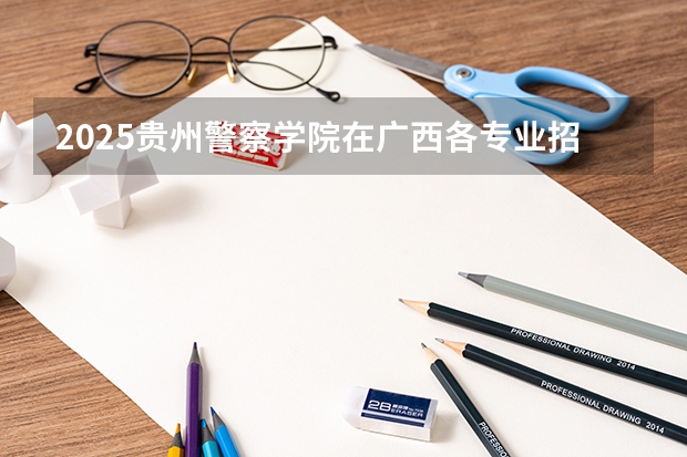 2025贵州警察学院在广西各专业招生人数一览（2026参考）
