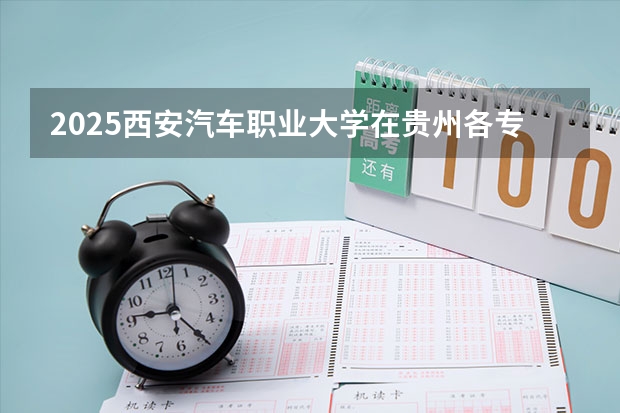 2025西安汽车职业大学在贵州各专业招生人数一览（2026参考）