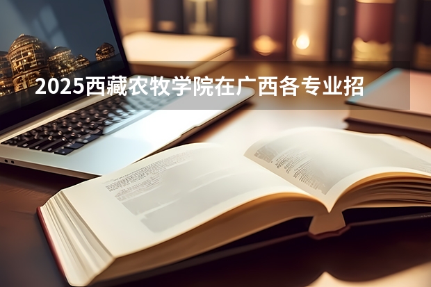 2025西藏农牧学院在广西各专业招生人数一览（2026参考）