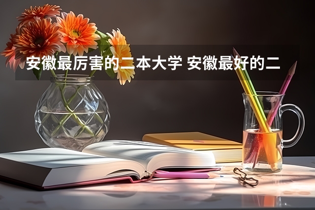 安徽最厉害的二本大学 安徽最好的二本大学排名