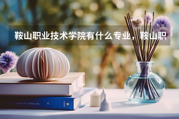 鞍山职业技术学院有什么专业，鞍山职业技术学院招生专业设置情况