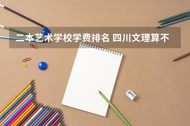 二本艺术学校学费排名 四川文理算不算好二本