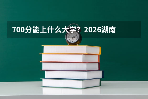 700分能上什么大学？2026湖南顶尖考生志愿填报终极指南