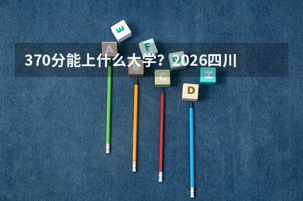 370分能上什么大学？2026四川专科毕业生起薪高的学校