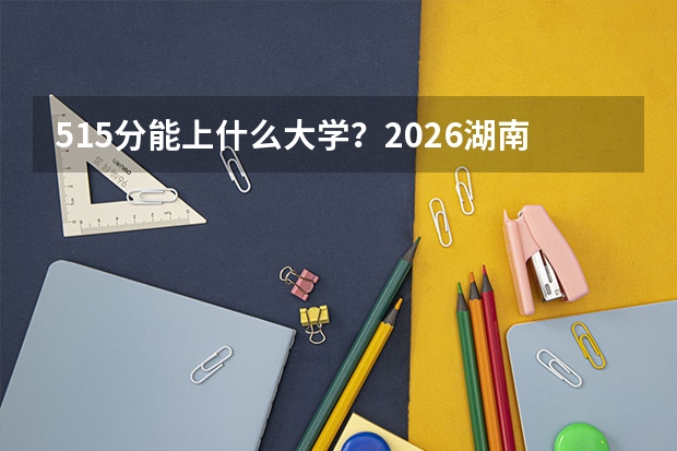 515分能上什么大学？2026湖南湘大、长理冷门专业解析
