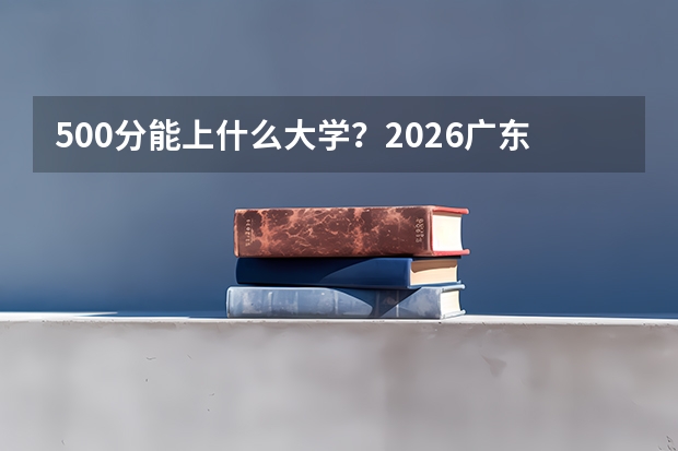 500分能上什么大学？2026广东冲特招线的院校推荐
