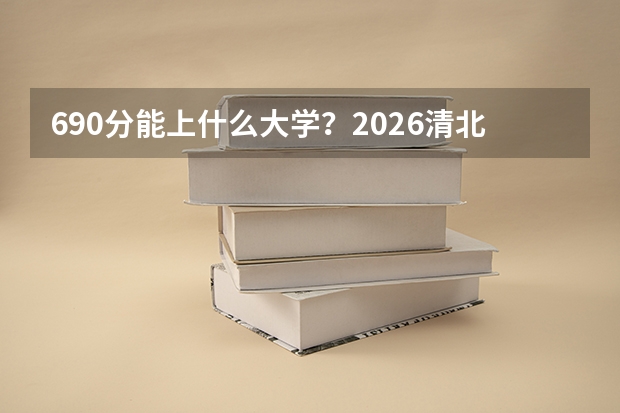 690分能上什么大学？2026清北主力专业录取预测